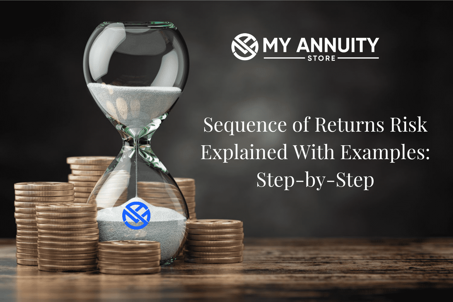 Hour glass with white sand sitting on table with gold coins stacked around it. White Text Says "Sequence of Returns Risk Explained with Examples: Step by Step. White My Annuity Store Logo top right corner